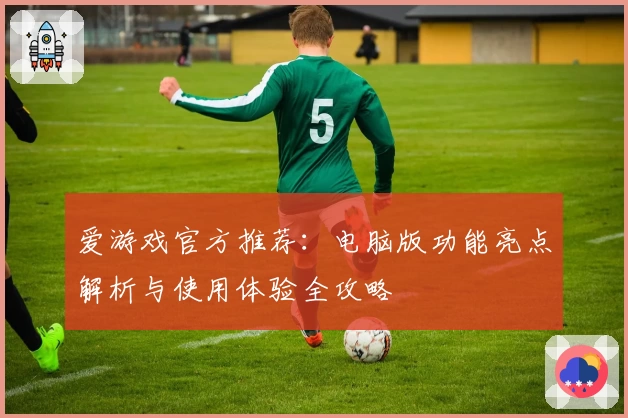 爱游戏官方推荐：电脑版功能亮点解析与使用体验全攻略