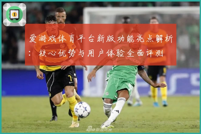 爱游戏体育平台新版功能亮点解析：核心优势与用户体验全面评测