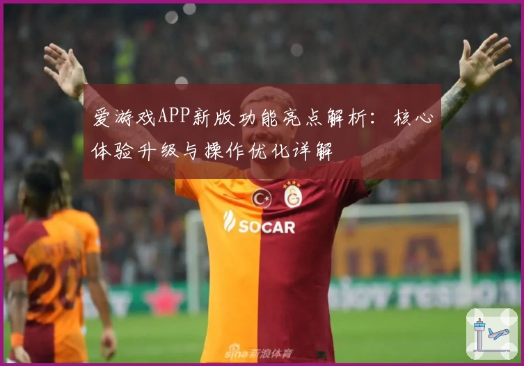 爱游戏APP新版功能亮点解析：核心体验升级与操作优化详解