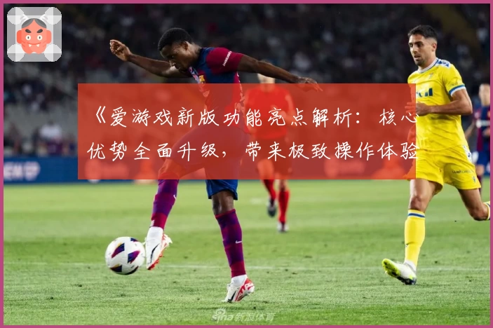 《爱游戏新版功能亮点解析：核心优势全面升级，带来极致操作体验》