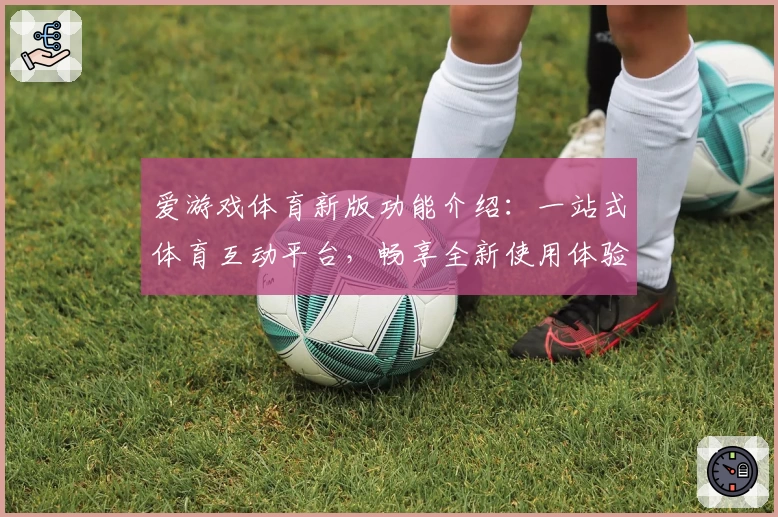 爱游戏体育新版功能介绍：一站式体育互动平台，畅享全新使用体验