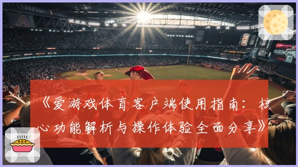 《爱游戏体育客户端使用指南：核心功能解析与操作体验全面分享》