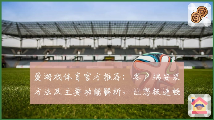爱游戏体育官方推荐：客户端安装方法及主要功能解析，让您极速畅享运动精彩