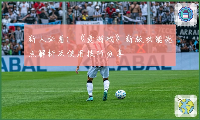 新人必看：《爱游戏》新版功能亮点解析及使用技巧分享