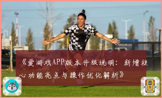 《爱游戏APP版本升级说明：新增核心功能亮点与操作优化解析》
