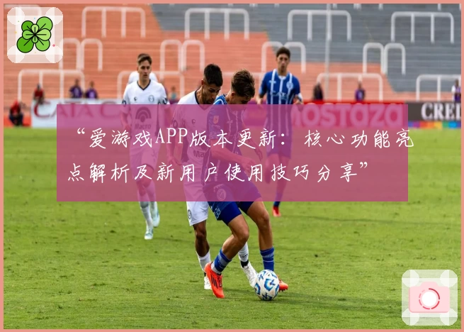 “爱游戏APP版本更新：核心功能亮点解析及新用户使用技巧分享”