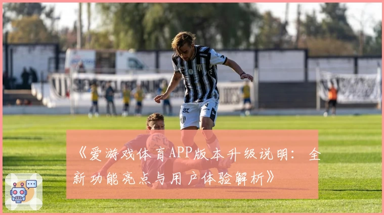 《爱游戏体育APP版本升级说明：全新功能亮点与用户体验解析》