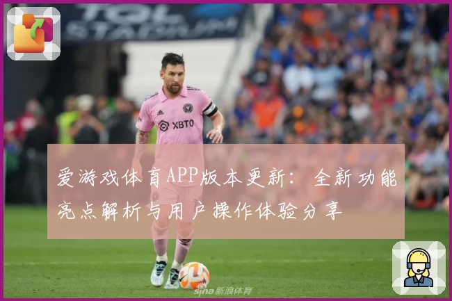 爱游戏体育APP版本更新：全新功能亮点解析与用户操作体验分享