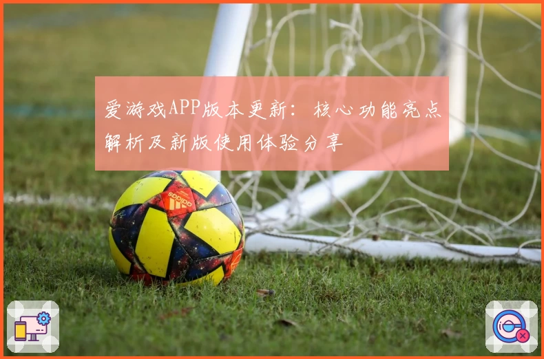 爱游戏APP版本更新：核心功能亮点解析及新版使用体验分享
