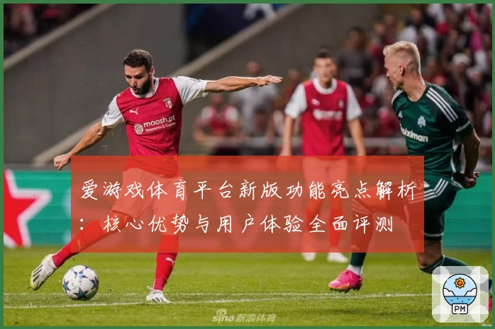 爱游戏体育平台新版功能亮点解析：核心优势与用户体验全面评测