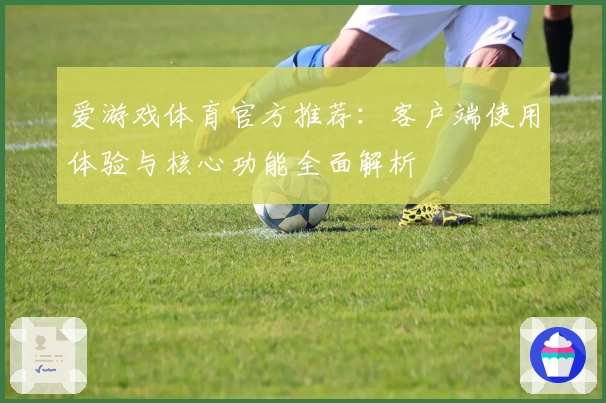 爱游戏体育官方推荐：客户端使用体验与核心功能全面解析