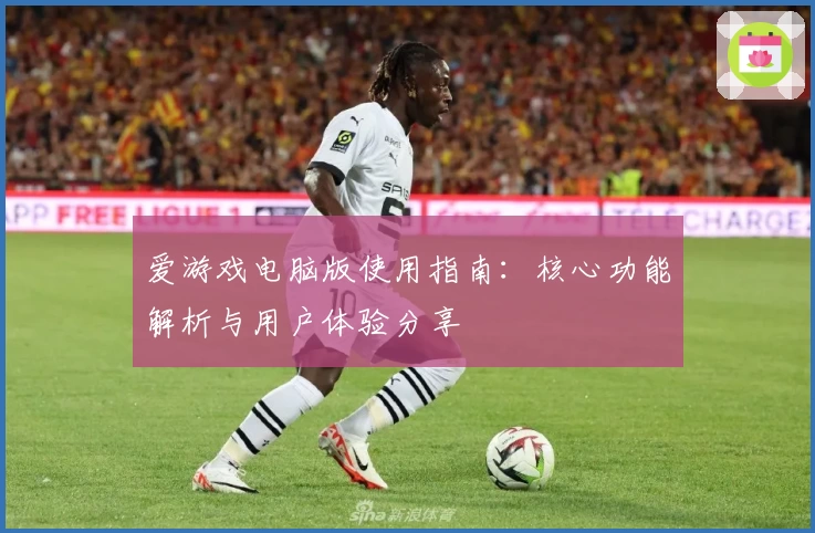 爱游戏电脑版使用指南：核心功能解析与用户体验分享