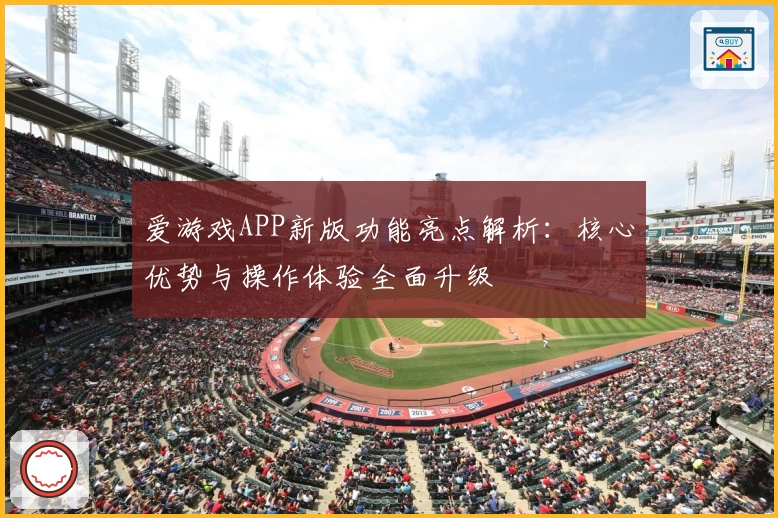 爱游戏APP新版功能亮点解析：核心优势与操作体验全面升级