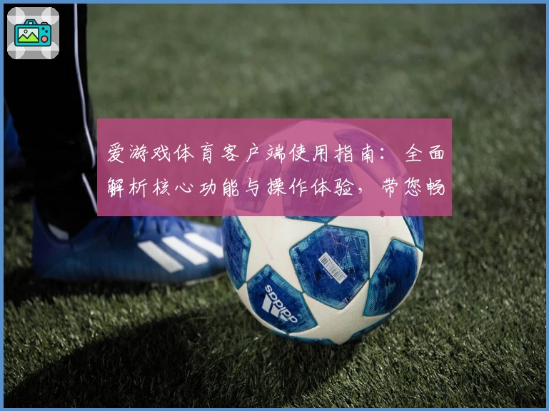爱游戏体育客户端使用指南：全面解析核心功能与操作体验，带您畅享运动激情