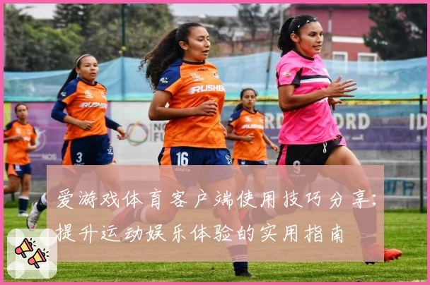 爱游戏体育客户端使用技巧分享：提升运动娱乐体验的实用指南