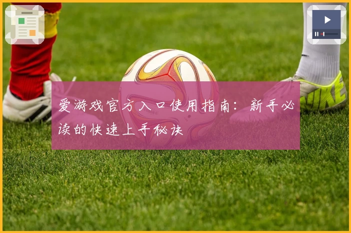 爱游戏官方入口使用指南：新手必读的快速上手秘诀