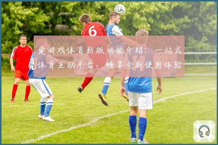 爱游戏体育新版功能介绍：一站式体育互动平台，畅享全新使用体验