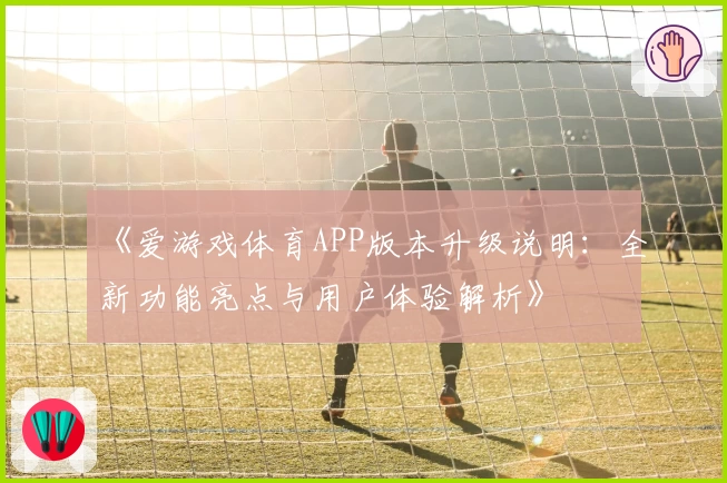 《爱游戏体育APP版本升级说明：全新功能亮点与用户体验解析》