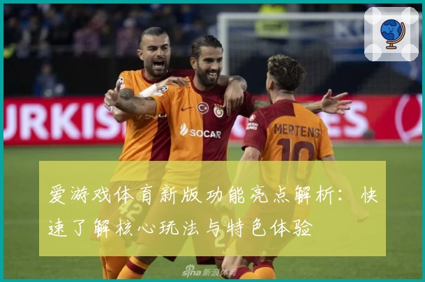 爱游戏体育新版功能亮点解析：快速了解核心玩法与特色体验