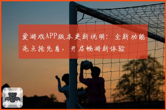 爱游戏APP版本更新说明：全新功能亮点抢先看，开启畅游新体验