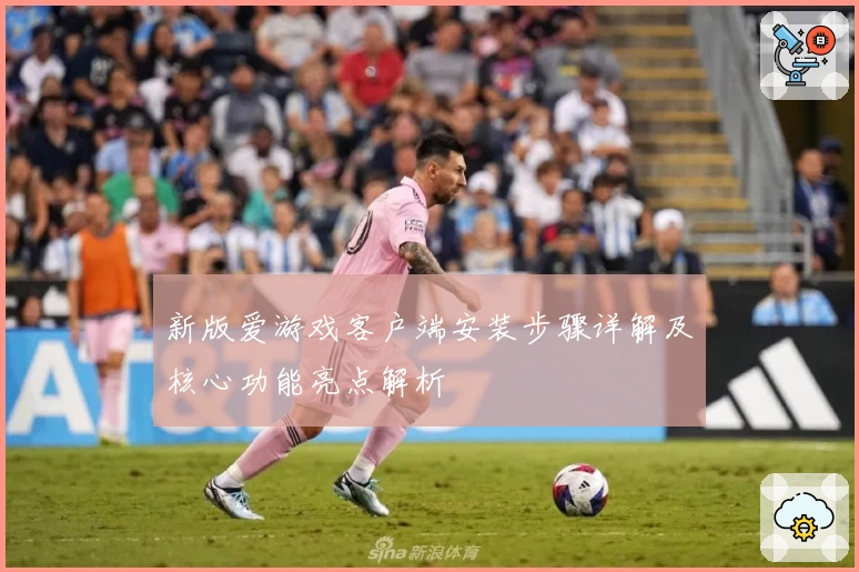 新版爱游戏客户端安装步骤详解及核心功能亮点解析