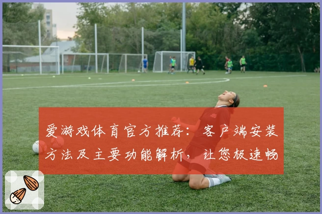 爱游戏体育官方推荐：客户端安装方法及主要功能解析，让您极速畅享运动精彩