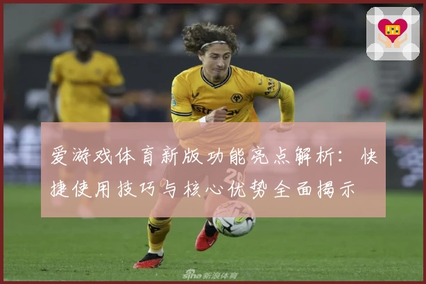 爱游戏体育新版功能亮点解析：快捷使用技巧与核心优势全面揭示