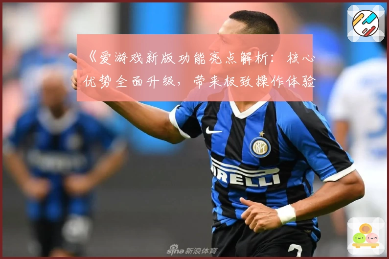 《爱游戏新版功能亮点解析：核心优势全面升级，带来极致操作体验》