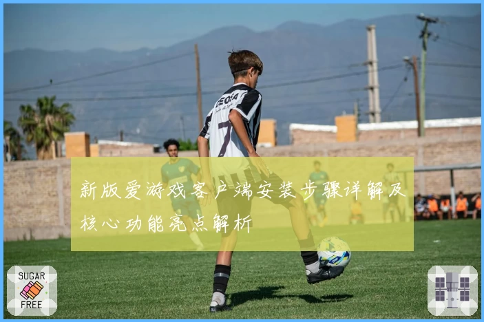 新版爱游戏客户端安装步骤详解及核心功能亮点解析