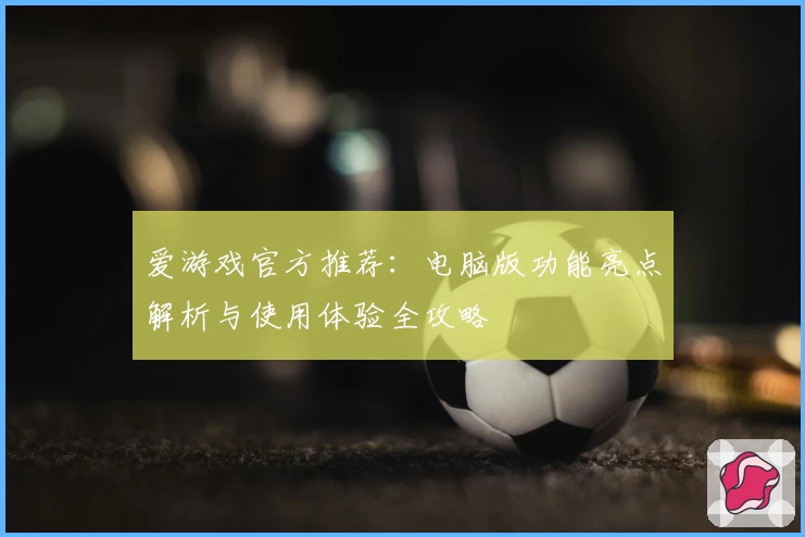爱游戏官方推荐：电脑版功能亮点解析与使用体验全攻略