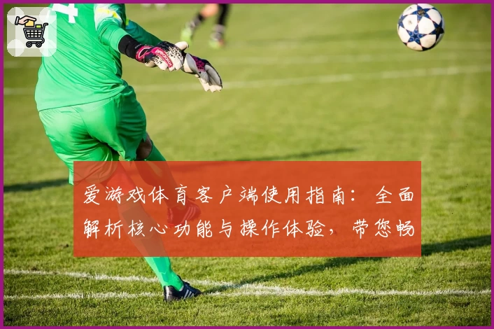 爱游戏体育客户端使用指南：全面解析核心功能与操作体验，带您畅享运动激情