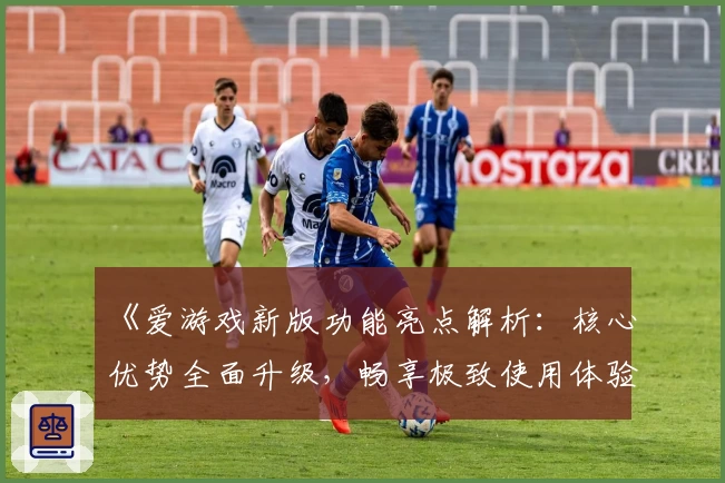 《爱游戏新版功能亮点解析：核心优势全面升级，畅享极致使用体验》