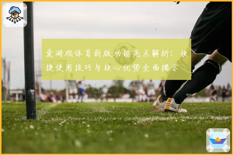 爱游戏体育新版功能亮点解析：快捷使用技巧与核心优势全面揭示