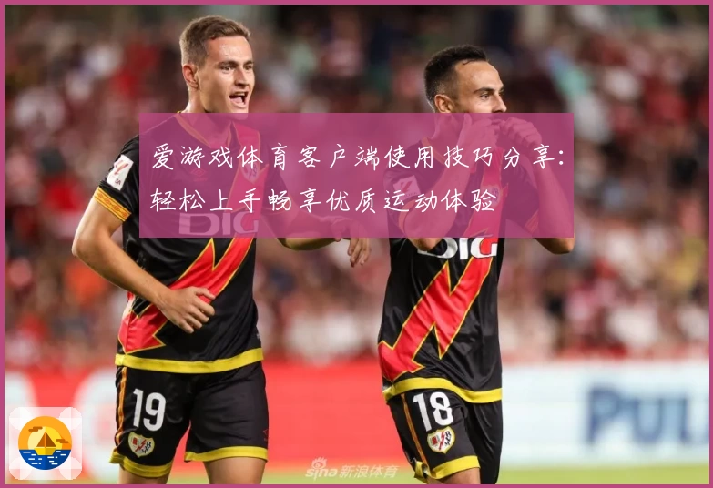 爱游戏体育客户端使用技巧分享：轻松上手畅享优质运动体验